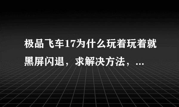 极品飞车17为什么玩着玩着就黑屏闪退，求解决方法，是不是怪用的修改器？