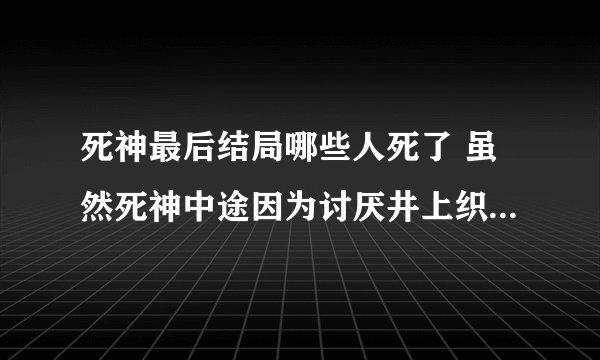死神最后结局哪些人死了 虽然死神中途因为讨厌井上织姬弃了，但还是