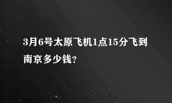 3月6号太原飞机1点15分飞到南京多少钱？