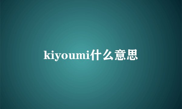 kiyoumi什么意思