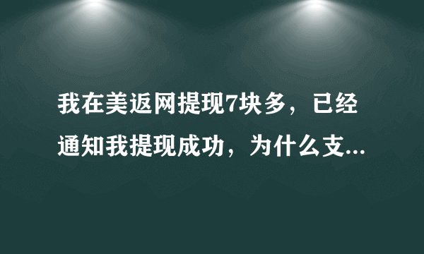 我在美返网提现7块多，已经通知我提现成功，为什么支付宝上没有呢，帮帮忙