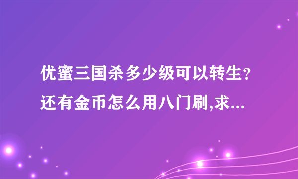 优蜜三国杀多少级可以转生？还有金币怎么用八门刷,求大婶指教。。。