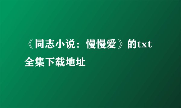 《同志小说：慢慢爱》的txt全集下载地址