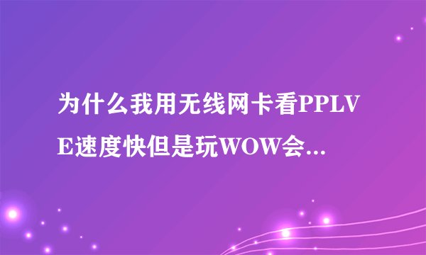 为什么我用无线网卡看PPLVE速度快但是玩WOW会变得很卡呢，我用的是移动无线网络。加速器也快不了多少