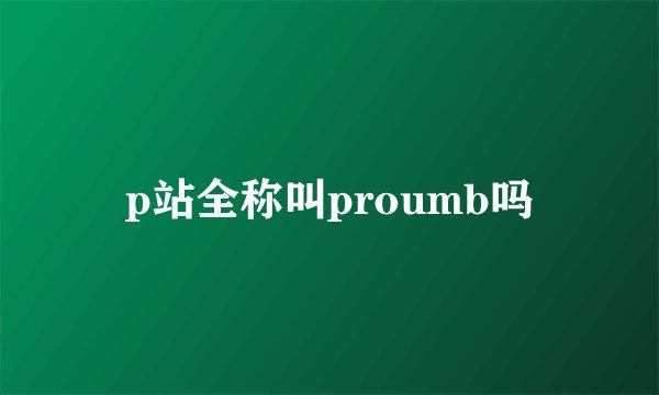 p站全称叫proumb吗