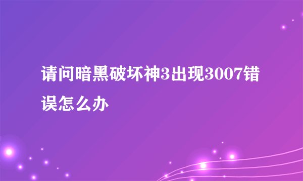 请问暗黑破坏神3出现3007错误怎么办