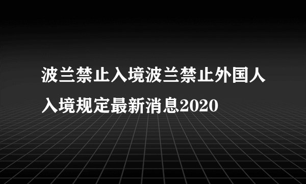 波兰禁止入境波兰禁止外国人入境规定最新消息2020