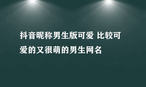 抖音昵称男生版可爱 比较可爱的又很萌的男生网名