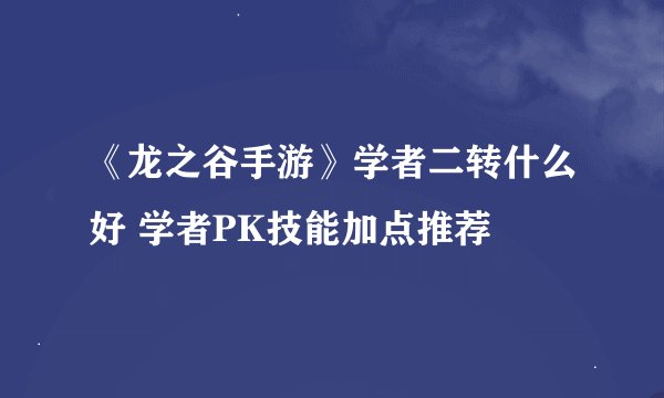 《龙之谷手游》学者二转什么好 学者PK技能加点推荐