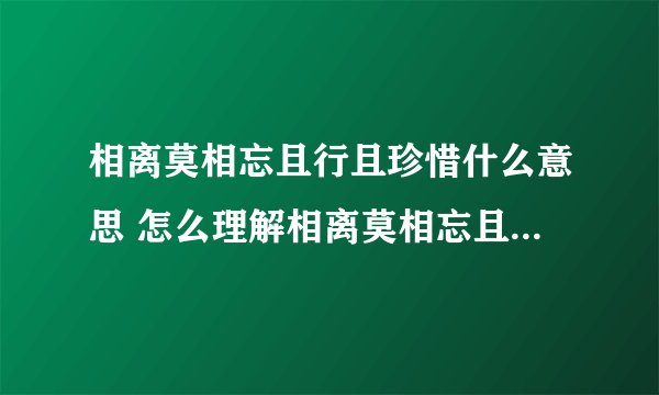 相离莫相忘且行且珍惜什么意思 怎么理解相离莫相忘且行且珍惜