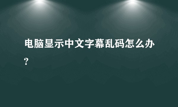 电脑显示中文字幕乱码怎么办?
