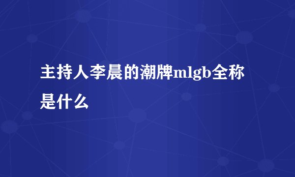 主持人李晨的潮牌mlgb全称是什么