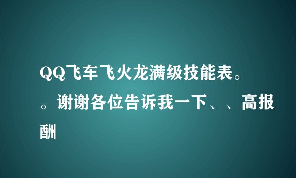QQ飞车飞火龙满级技能表。。谢谢各位告诉我一下、、高报酬