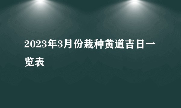 2023年3月份栽种黄道吉日一览表