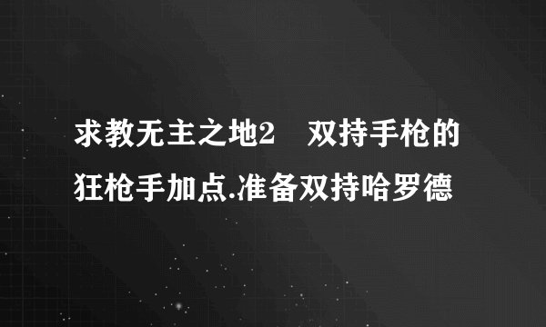 求教无主之地2 双持手枪的狂枪手加点.准备双持哈罗德