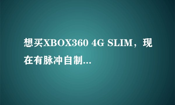 想买XBOX360 4G SLIM，现在有脉冲自制破解跟光驱固件破解，两种破解那种比较好？望广大X360们给点意见