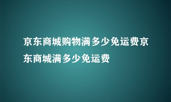 京东商城购物满多少免运费京东商城满多少免运费