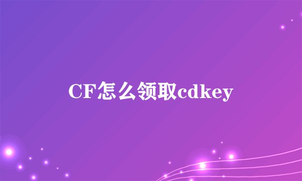 CF怎么领取cdkey