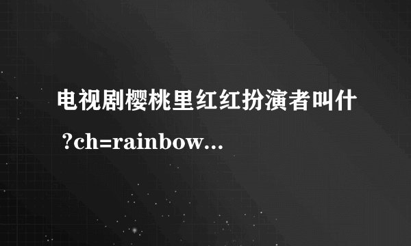 电视剧樱桃里红红扮演者叫什 ?ch=rainbow.wty.search1