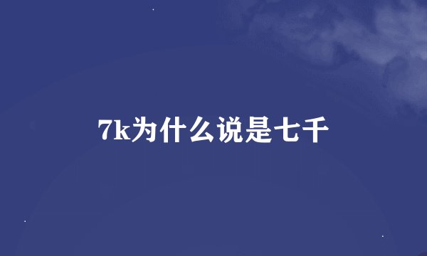 7k为什么说是七千