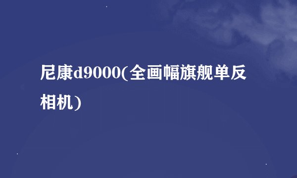 尼康d9000(全画幅旗舰单反相机)