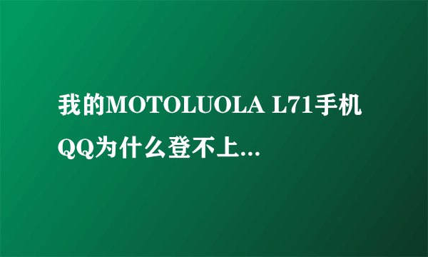 我的MOTOLUOLA L71手机QQ为什么登不上去乐.? 这款手机能不能下载个新版QQ?求大神帮助