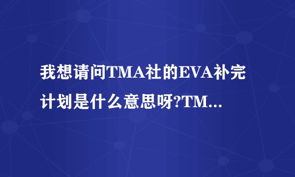我想请问TMA社的EVA补完计划是什么意思呀?TMA是什么?