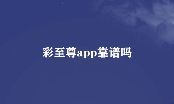 彩至尊app靠谱吗