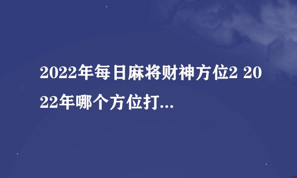 2022年每日麻将财神方位2 2022年哪个方位打牌能赢钱