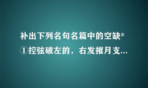 补出下列名句名篇中的空缺*①控弦破左的，右发摧月支。             ，...