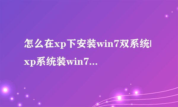 怎么在xp下安装win7双系统|xp系统装win7双系统教程