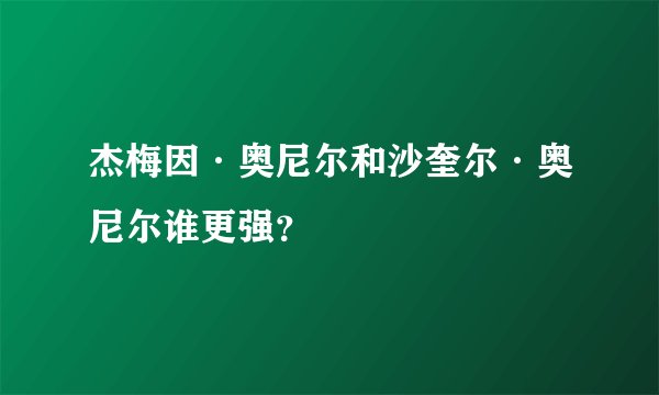 杰梅因·奥尼尔和沙奎尔·奥尼尔谁更强？