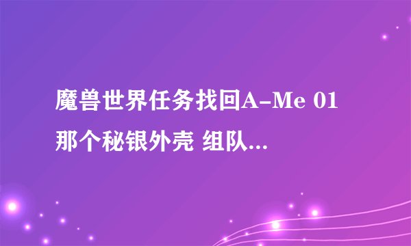 魔兽世界任务找回A-Me 01 那个秘银外壳 组队做任务的话，两三个人一起只要一个壳吗？