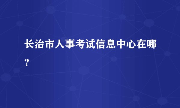 长治市人事考试信息中心在哪？