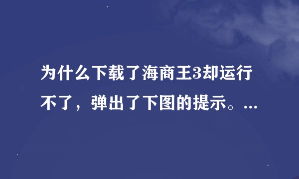 为什么下载了海商王3却运行不了，弹出了下图的提示。求各位大大帮忙，这已经是第二遍下载了