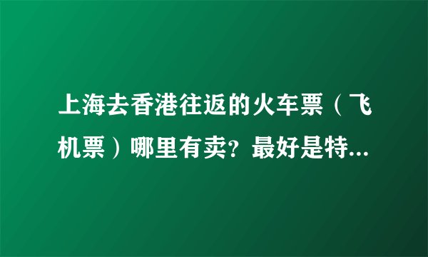 上海去香港往返的火车票（飞机票）哪里有卖？最好是特价或者是打折的，价格是多少？
