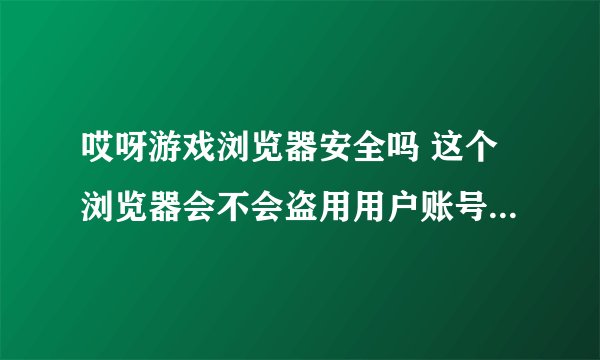 哎呀游戏浏览器安全吗 这个浏览器会不会盗用用户账号，还有就是加速功能会会电脑硬件有不良影响吗