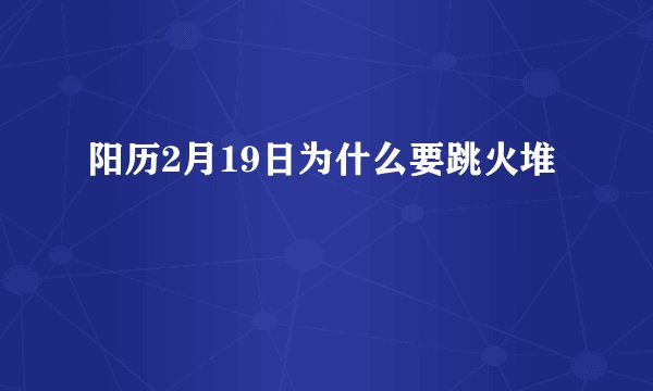 阳历2月19日为什么要跳火堆