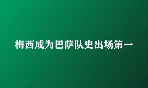 梅西成为巴萨队史出场第一