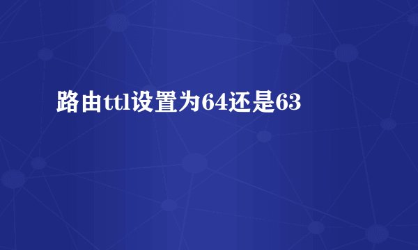 路由ttl设置为64还是63