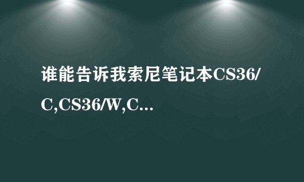 谁能告诉我索尼笔记本CS36/C,CS36/W,CS36Q,CS36/Q,CS36/R的区别