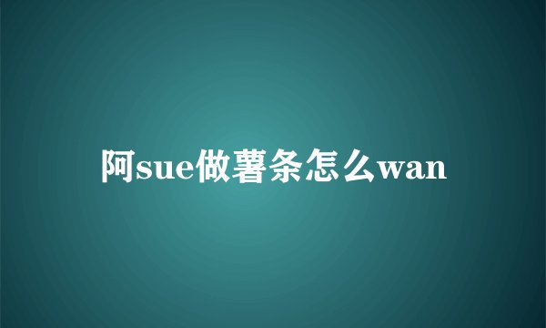 阿sue做薯条怎么wan