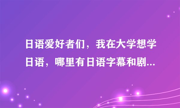 日语爱好者们，我在大学想学日语，哪里有日语字幕和剧本的电影下载啊