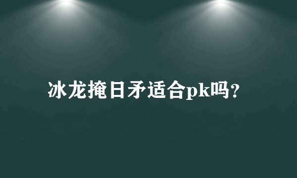 冰龙掩日矛适合pk吗？