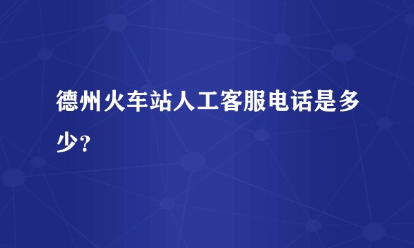 德州火车站人工客服电话是多少？