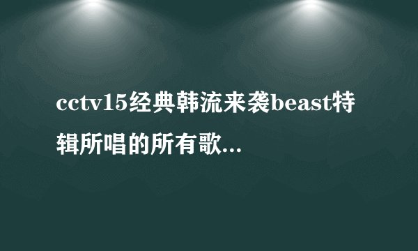 cctv15经典韩流来袭beast特辑所唱的所有歌，快，拜托