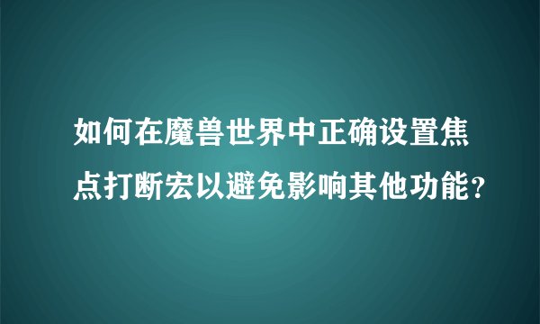 如何在魔兽世界中正确设置焦点打断宏以避免影响其他功能？