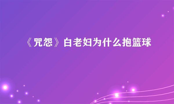 《咒怨》白老妇为什么抱篮球