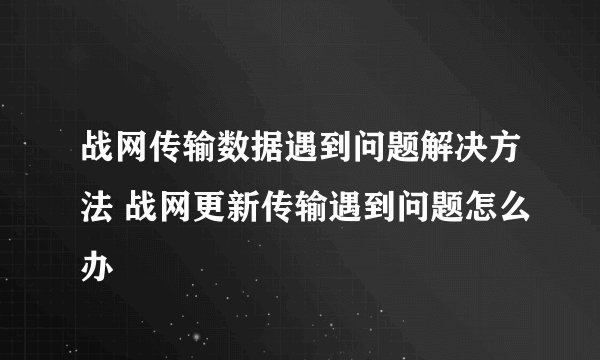 战网传输数据遇到问题解决方法 战网更新传输遇到问题怎么办