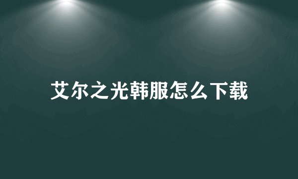 艾尔之光韩服怎么下载